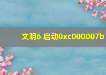 文明6 启动0xc000007b